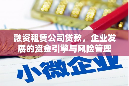 宽城融资租赁公司贷款，企业发展的资金引擎与风险管理