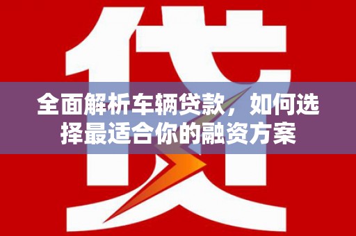 宽城全面解析车辆贷款，如何选择最适合你的融资方案