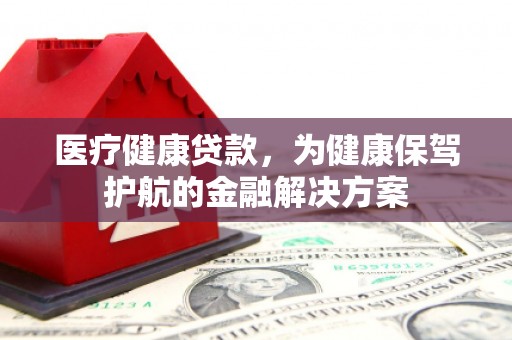 宽城医疗健康贷款，为健康保驾护航的金融解决方案