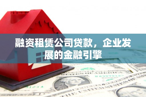 宽城融资租赁公司贷款，企业发展的金融引擎