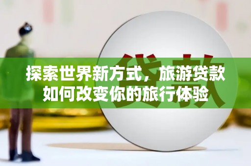 宽城探索世界新方式，旅游贷款如何改变你的旅行体验